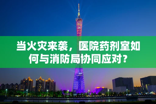 当火灾来袭，医院药剂室如何与消防局协同应对？