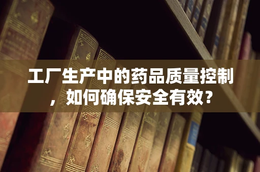 工厂生产中的药品质量控制，如何确保安全有效？