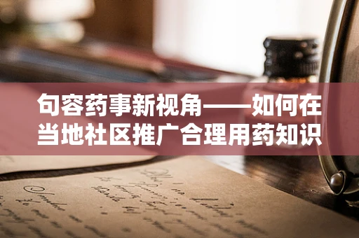 句容药事新视角——如何在当地社区推广合理用药知识？