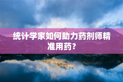 统计学家如何助力药剂师精准用药？