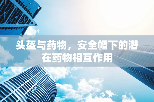 头盔与药物，安全帽下的潜在药物相互作用