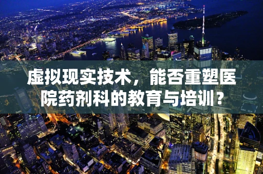 虚拟现实技术，能否重塑医院药剂科的教育与培训？