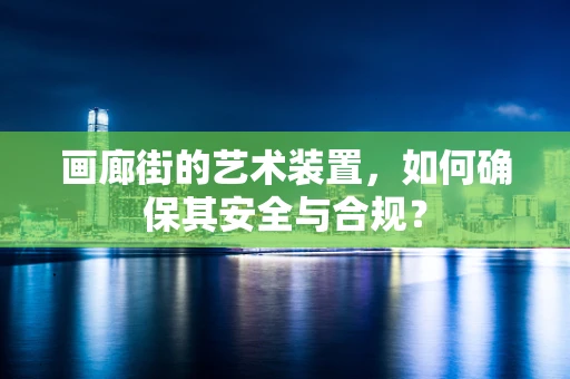 画廊街的艺术装置，如何确保其安全与合规？