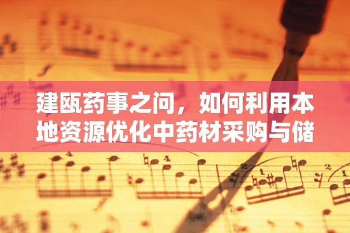 建瓯药事之问，如何利用本地资源优化中药材采购与储存？