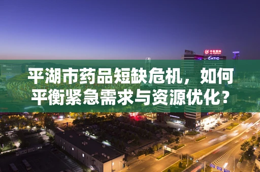 平湖市药品短缺危机，如何平衡紧急需求与资源优化？