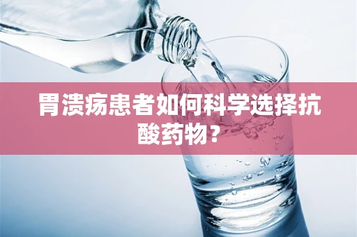 胃溃疡患者如何科学选择抗酸药物？