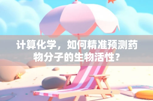 计算化学，如何精准预测药物分子的生物活性？