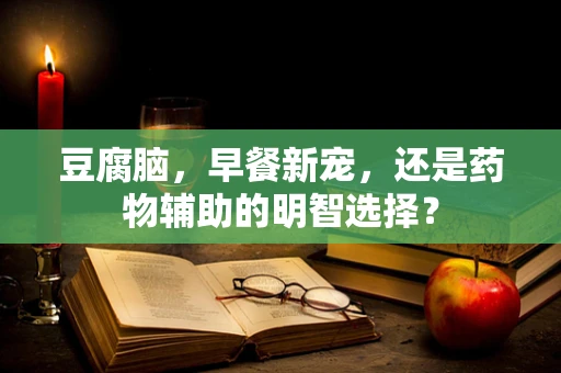 豆腐脑，早餐新宠，还是药物辅助的明智选择？