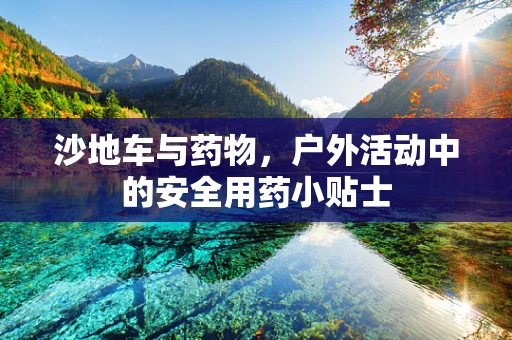 沙地车与药物，户外活动中的安全用药小贴士