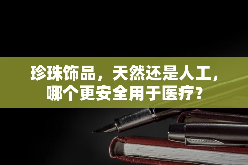 珍珠饰品，天然还是人工，哪个更安全用于医疗？