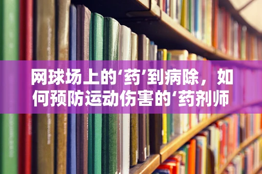 网球场上的‘药’到病除，如何预防运动伤害的‘药剂师’建议？