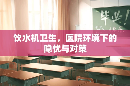 饮水机卫生，医院环境下的隐忧与对策