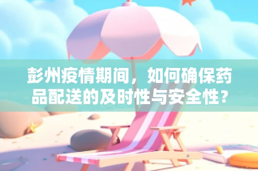 彭州疫情期间，如何确保药品配送的及时性与安全性？