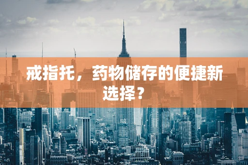 戒指托，药物储存的便捷新选择？