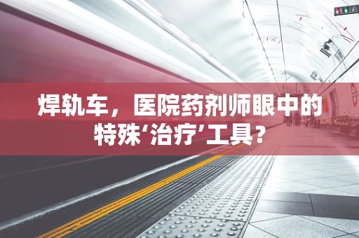 焊轨车，医院药剂师眼中的特殊‘治疗’工具？