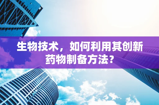 生物技术，如何利用其创新药物制备方法？