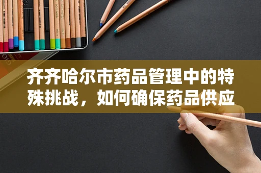 齐齐哈尔市药品管理中的特殊挑战，如何确保药品供应链的稳定与安全？