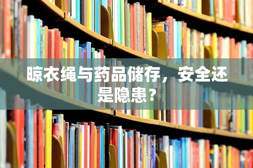 晾衣绳与药品储存，安全还是隐患？