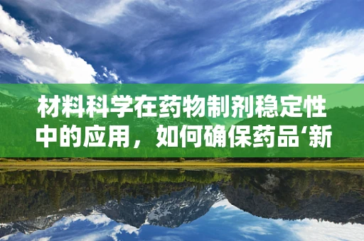 材料科学在药物制剂稳定性中的应用，如何确保药品‘新鲜’？