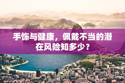 手饰与健康，佩戴不当的潜在风险知多少？