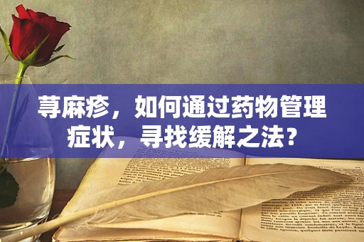 荨麻疹，如何通过药物管理症状，寻找缓解之法？