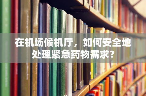 在机场候机厅，如何安全地处理紧急药物需求？