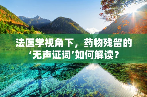 法医学视角下，药物残留的‘无声证词’如何解读？