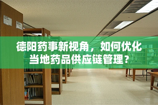 德阳药事新视角，如何优化当地药品供应链管理？
