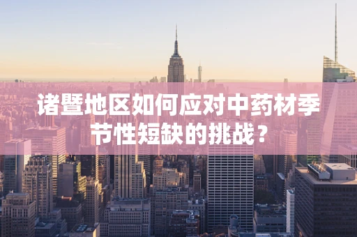 诸暨地区如何应对中药材季节性短缺的挑战？