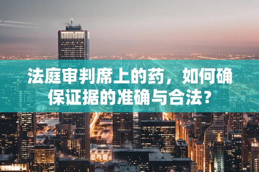 法庭审判席上的药，如何确保证据的准确与合法？