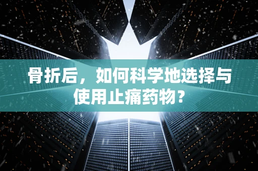 骨折后，如何科学地选择与使用止痛药物？