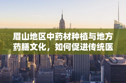 眉山地区中药材种植与地方药膳文化，如何促进传统医学与现代健康的融合？
