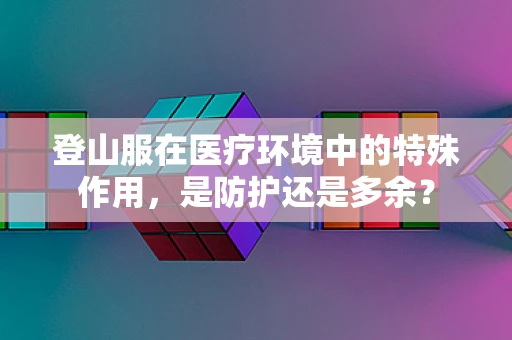 登山服在医疗环境中的特殊作用，是防护还是多余？