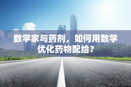 数学家与药剂，如何用数学优化药物配给？