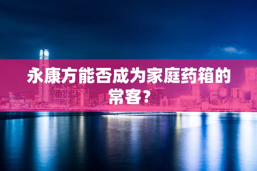 永康方能否成为家庭药箱的常客？
