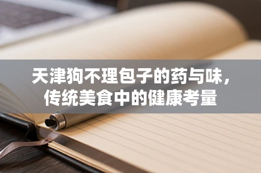 天津狗不理包子的药与味，传统美食中的健康考量