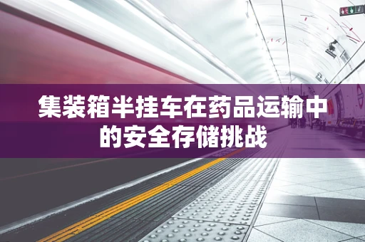 集装箱半挂车在药品运输中的安全存储挑战