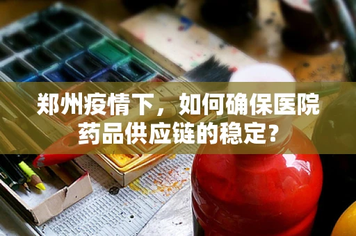 郑州疫情下，如何确保医院药品供应链的稳定？