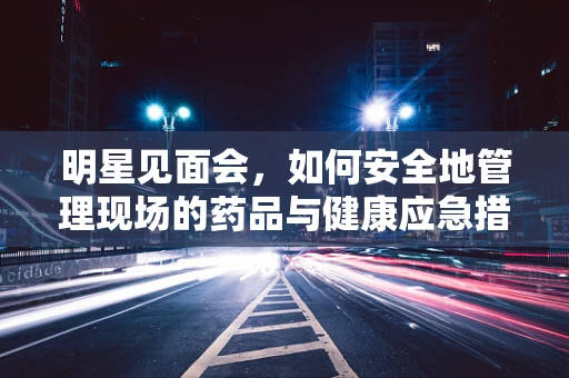 明星见面会，如何安全地管理现场的药品与健康应急措施？