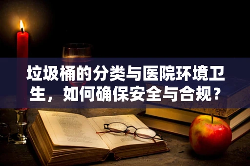 垃圾桶的分类与医院环境卫生，如何确保安全与合规？
