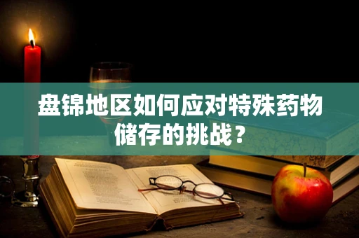 盘锦地区如何应对特殊药物储存的挑战？