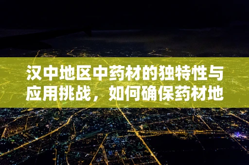 汉中地区中药材的独特性与应用挑战，如何确保药材地道性？