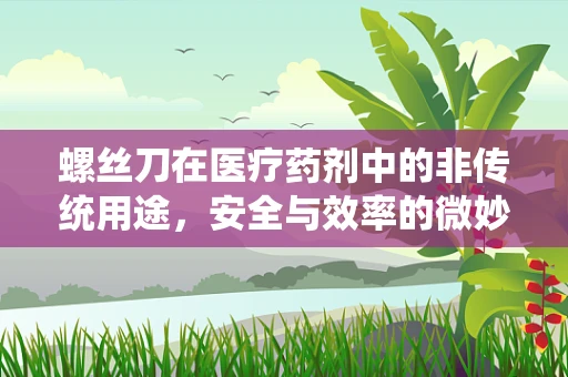 螺丝刀在医疗药剂中的非传统用途，安全与效率的微妙平衡