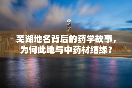 芜湖地名背后的药学故事，为何此地与中药材结缘？