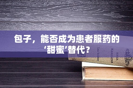 包子，能否成为患者服药的‘甜蜜’替代？