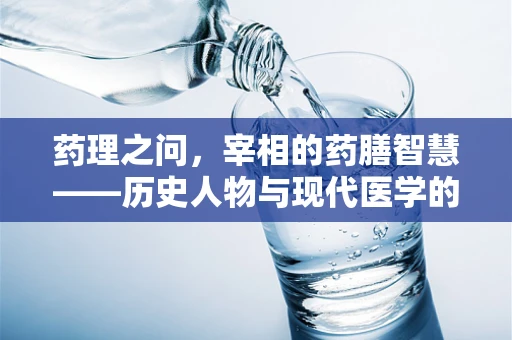 药理之问，宰相的药膳智慧——历史人物与现代医学的奇妙交汇
