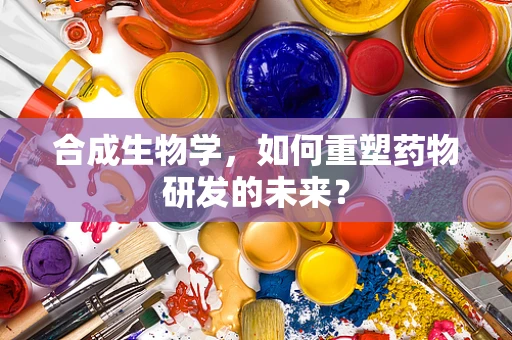 合成生物学，如何重塑药物研发的未来？