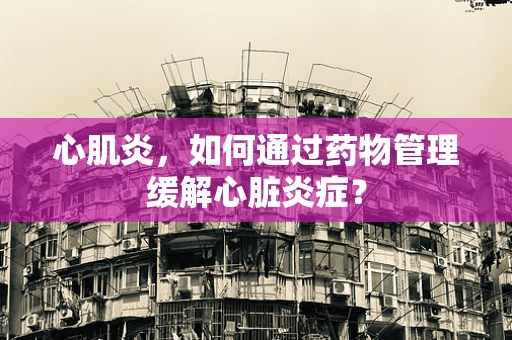 心肌炎，如何通过药物管理缓解心脏炎症？