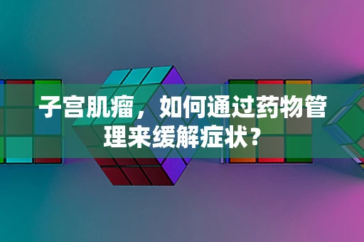 子宫肌瘤，如何通过药物管理来缓解症状？