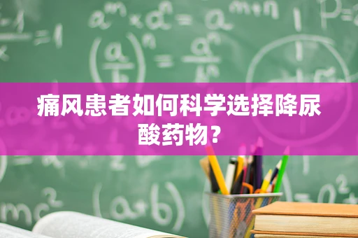 痛风患者如何科学选择降尿酸药物？